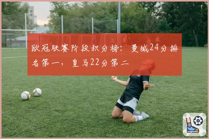 欧冠联赛阶段积分榜：曼城24分排名第一，皇马22分第二