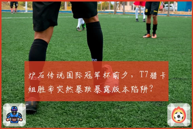 炉石传说国际冠军杯前夕，T7猎卡组胜率突然暴跌暴露版本陷阱？