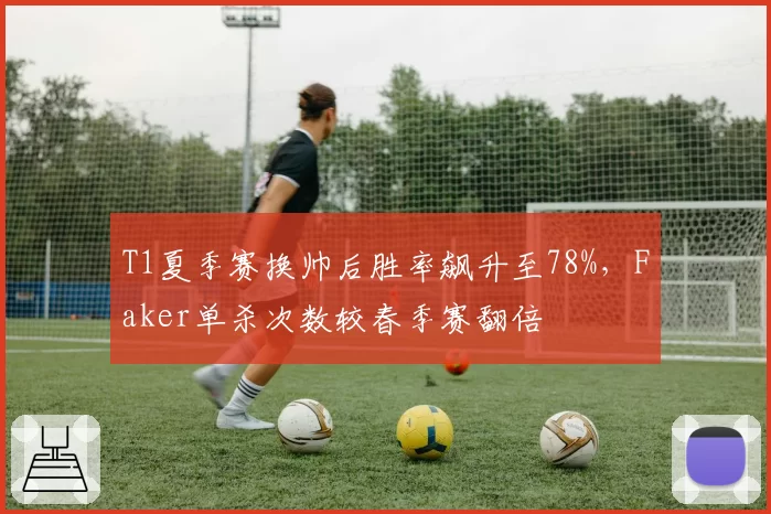 T1夏季赛换帅后胜率飙升至78%，Faker单杀次数较春季赛翻倍