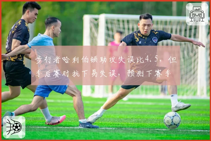 步行者哈利伯顿助攻失误比4.5，但季后赛对抗下易失误，预测下赛季控制能力
