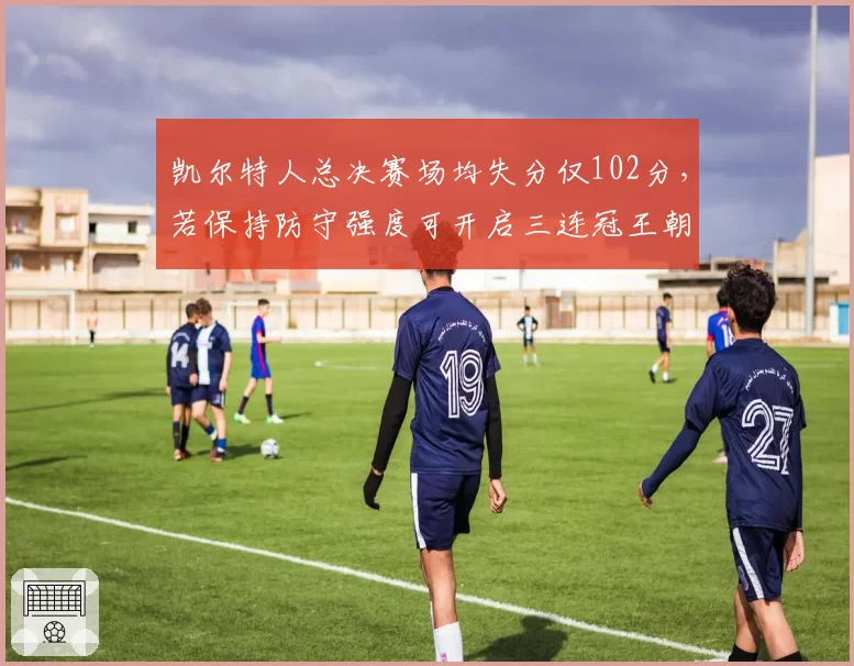 凯尔特人总决赛场均失分仅102分，若保持防守强度可开启三连冠王朝
