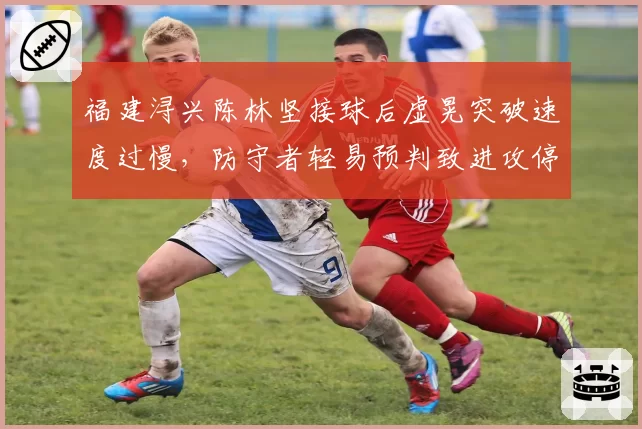 福建浔兴陈林坚接球后虚晃突破速度过慢，防守者轻易预判致进攻停滞