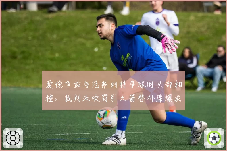 爱德华兹与范弗利特争球时头部相撞,裁判未吹罚引火箭替补席爆发