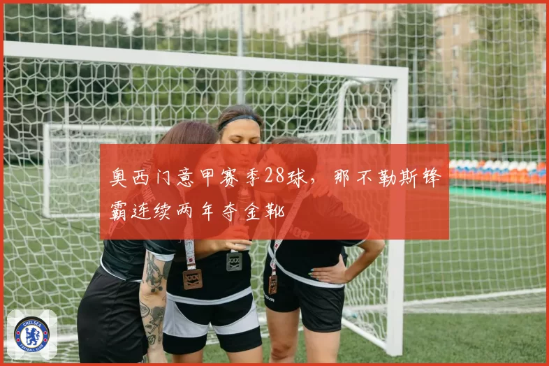 奥西门意甲赛季28球，那不勒斯锋霸连续两年夺金靴