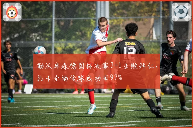 勒沃库森德国杯决赛3-1击败拜仁，扎卡全场传球成功率97%