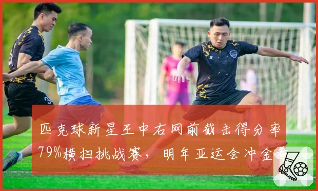 匹克球新星王中右网前截击得分率79%横扫挑战赛，明年亚运会冲金希望大增