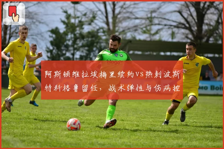 阿斯顿维拉埃梅里续约vs热刺波斯特科格鲁留任，战术弹性与伤病控制对比