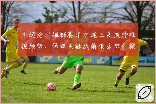 中超沧州雄狮赛季中途三度换帅难挽颓势,保级关键战前俱乐部引援又生变数?