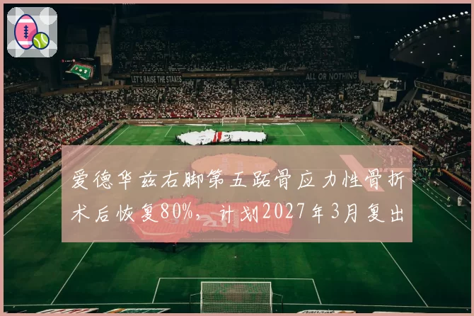 爱德华兹右脚第五跖骨应力性骨折术后恢复80%,计划2027年3月复出