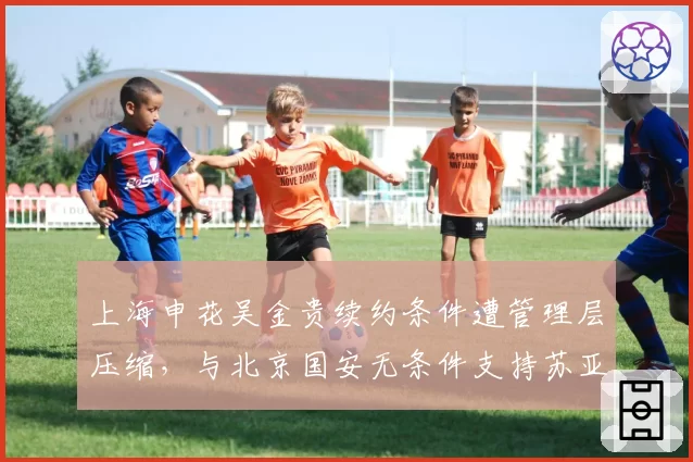 上海申花吴金贵续约条件遭管理层压缩，与北京国安无条件支持苏亚雷斯截然不同