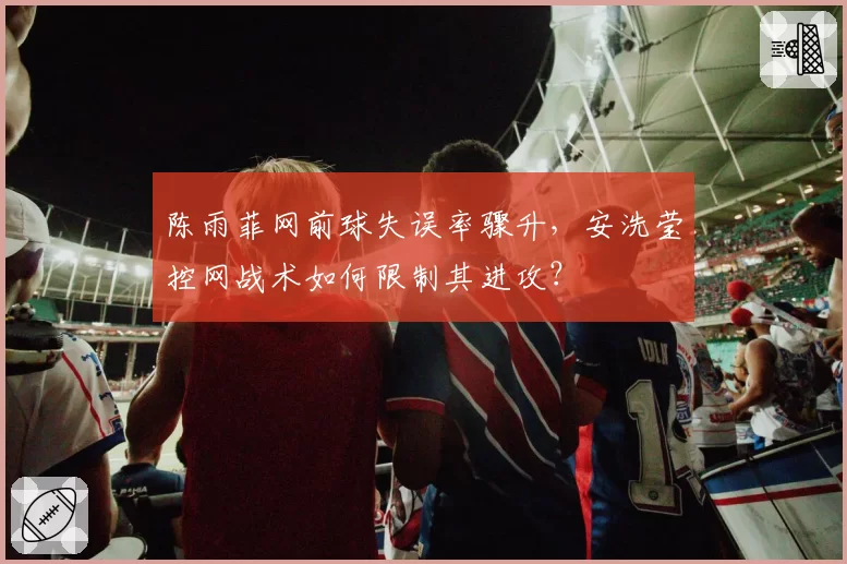 陈雨菲网前球失误率骤升，安洗莹控网战术如何限制其进攻？