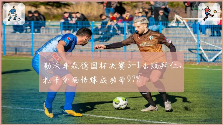 勒沃库森德国杯决赛3-1击败拜仁，扎卡全场传球成功率97%