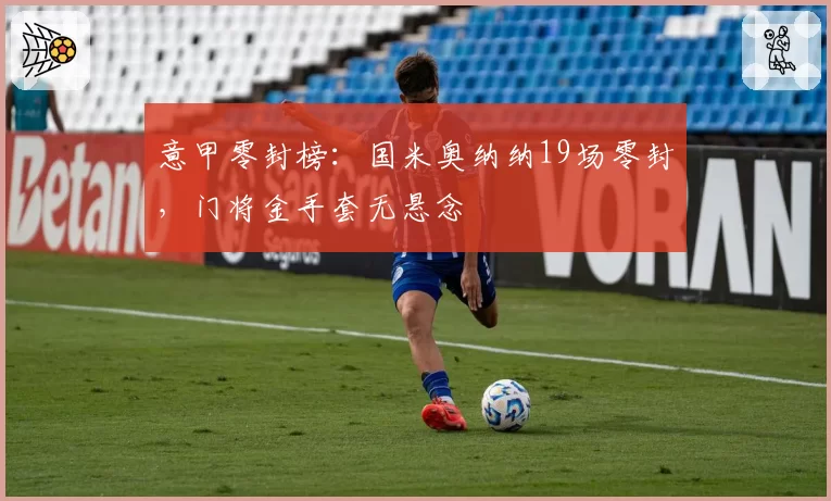 意甲零封榜：国米奥纳纳19场零封，门将金手套无悬念