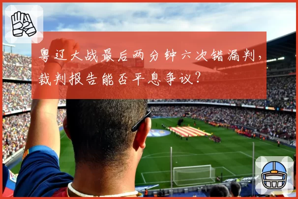 粤辽大战最后两分钟六次错漏判，裁判报告能否平息争议？