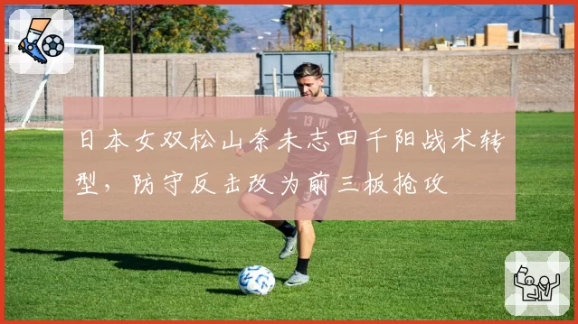 日本女双松山奈未志田千阳战术转型,防守反击改为前三板抢攻