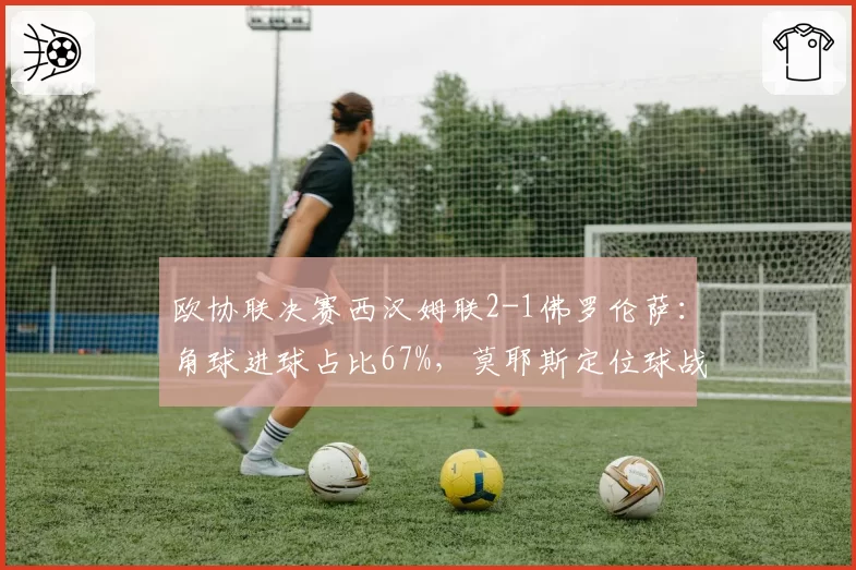 欧协联决赛西汉姆联2-1佛罗伦萨：角球进球占比67%，莫耶斯定位球战术封神