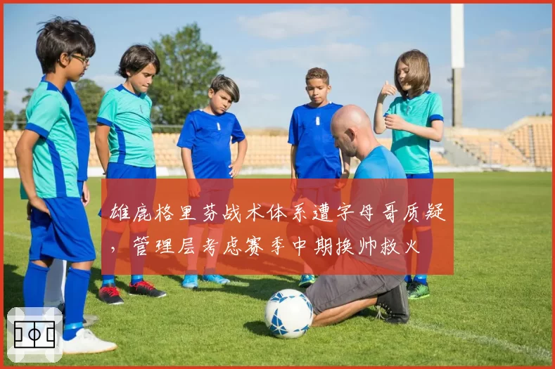 雄鹿格里芬战术体系遭字母哥质疑，管理层考虑赛季中期换帅救火