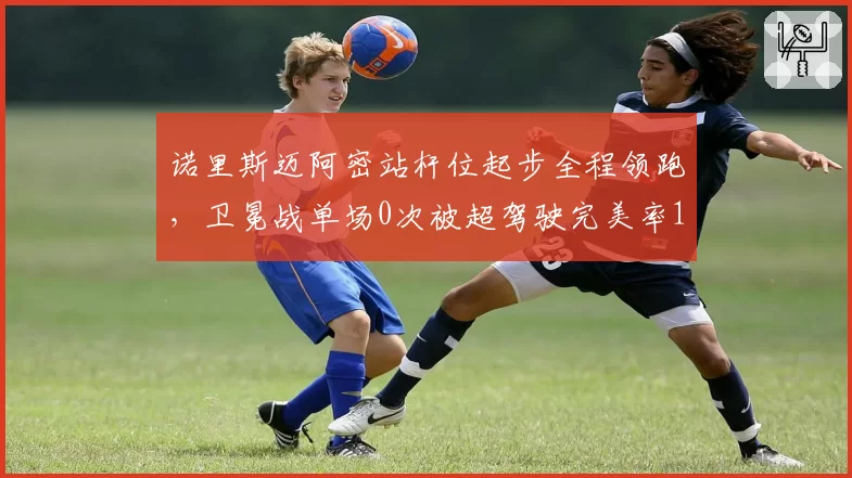 诺里斯迈阿密站杆位起步全程领跑,卫冕战单场0次被超驾驶完美率100%