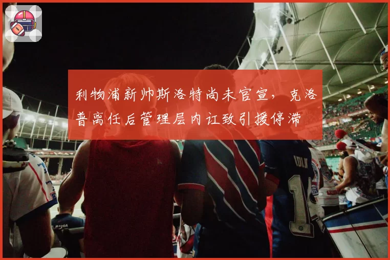 利物浦新帅斯洛特尚未官宣，克洛普离任后管理层内讧致引援停滞