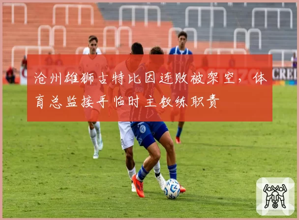 沧州雄狮古特比因连败被架空，体育总监接手临时主教练职责
