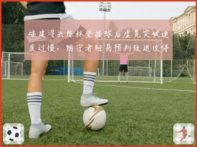 福建浔兴陈林坚接球后虚晃突破速度过慢，防守者轻易预判致进攻停滞