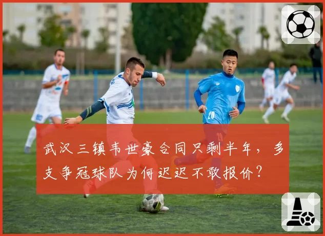 武汉三镇韦世豪合同只剩半年，多支争冠球队为何迟迟不敢报价？