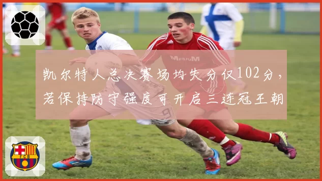 凯尔特人总决赛场均失分仅102分，若保持防守强度可开启三连冠王朝