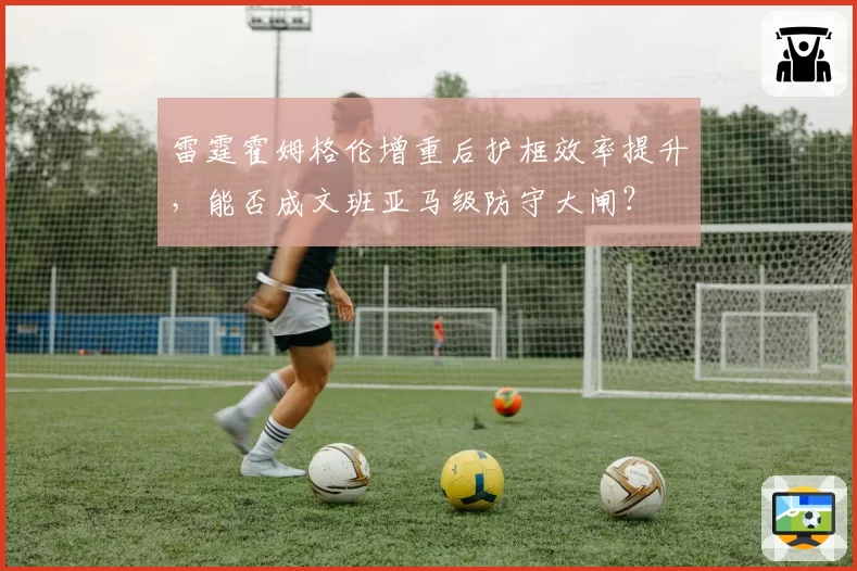 雷霆霍姆格伦增重后护框效率提升,能否成文班亚马级防守大闸?