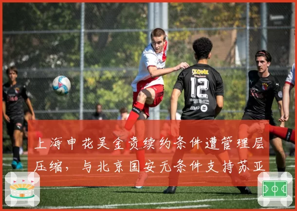 上海申花吴金贵续约条件遭管理层压缩,与北京国安无条件支持苏亚雷斯截然不同
