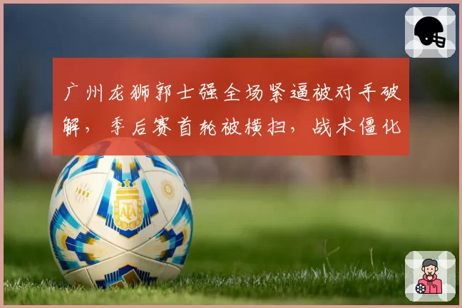 广州龙狮郭士强全场紧逼被对手破解，季后赛首轮被横扫，战术僵化遭媒体群嘲
