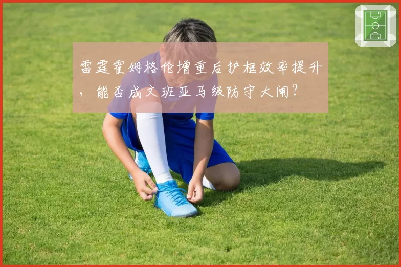 雷霆霍姆格伦增重后护框效率提升，能否成文班亚马级防守大闸？