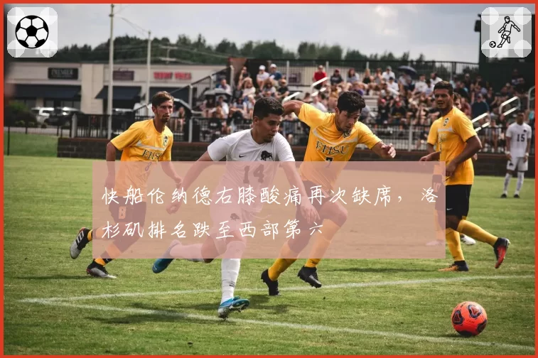快船伦纳德右膝酸痛再次缺席，洛杉矶排名跌至西部第六