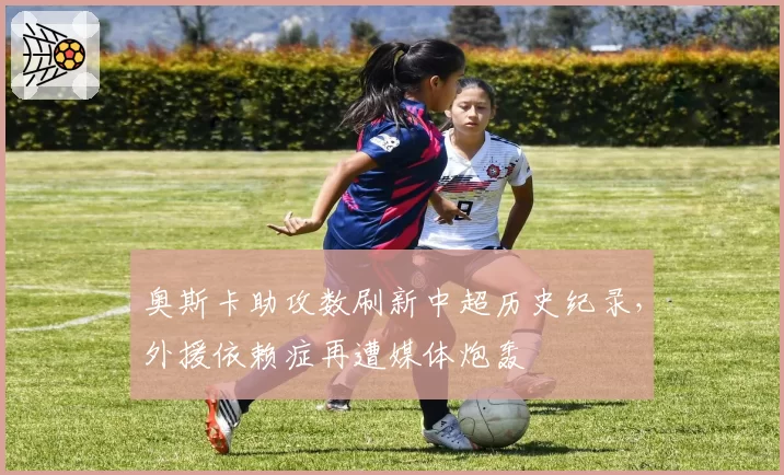 奥斯卡助攻数刷新中超历史纪录，外援依赖症再遭媒体炮轰