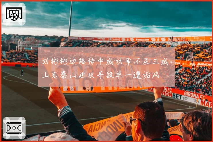 刘彬彬边路传中成功率不足三成,山东泰山进攻手段单一遭诟病