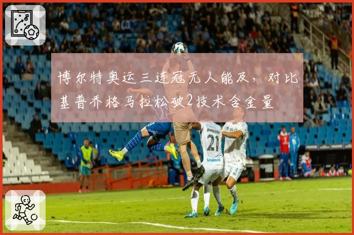 博尔特奥运三连冠无人能及,对比基普乔格马拉松破2技术含金量