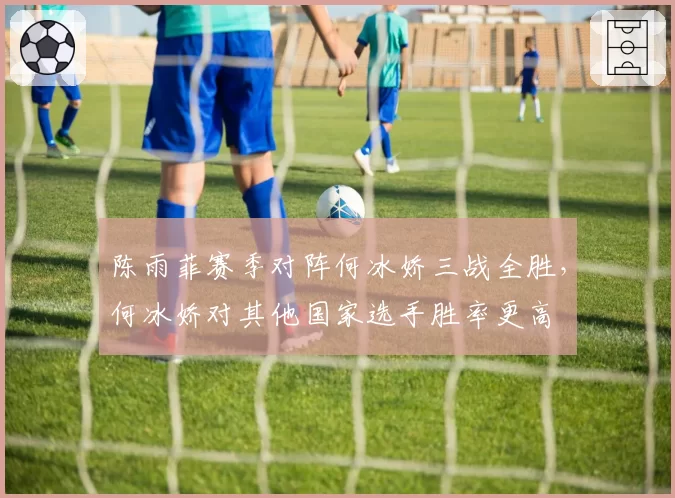 陈雨菲赛季对阵何冰娇三战全胜，何冰娇对其他国家选手胜率更高