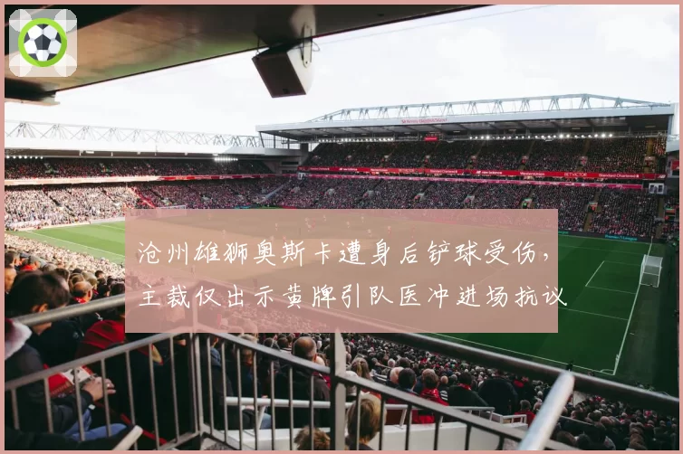 沧州雄狮奥斯卡遭身后铲球受伤，主裁仅出示黄牌引队医冲进场抗议