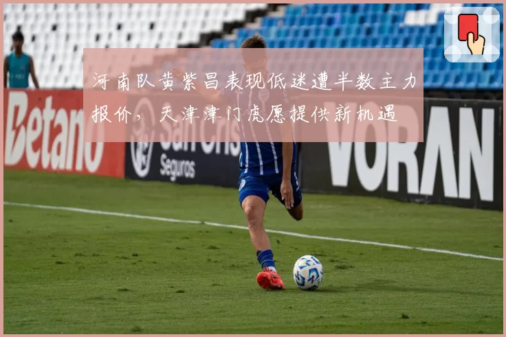 河南队黄紫昌表现低迷遭半数主力报价，天津津门虎愿提供新机遇