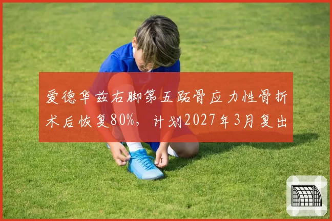爱德华兹右脚第五跖骨应力性骨折术后恢复80%，计划2027年3月复出