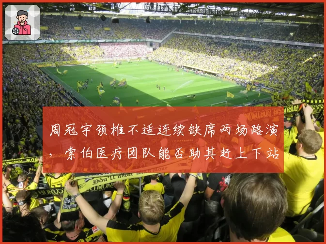 周冠宇颈椎不适连续缺席两场路演,索伯医疗团队能否助其赶上下站奥地利?