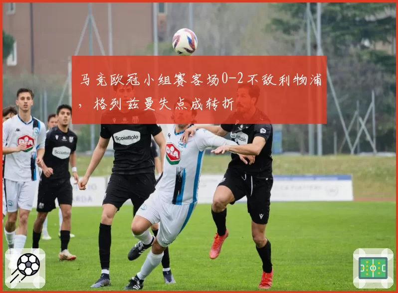 马竞欧冠小组赛客场0-2不敌利物浦，格列兹曼失点成转折
