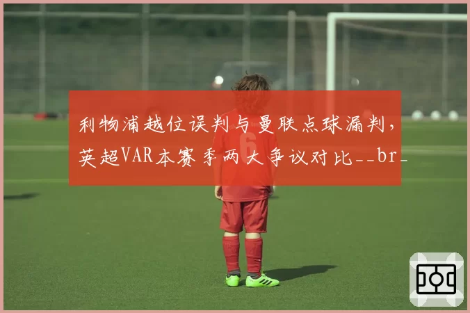 利物浦越位误判与曼联点球漏判，英超VAR本赛季两大争议对比__br_
