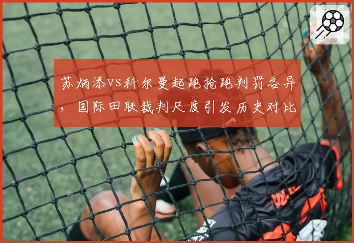 苏炳添vs科尔曼起跑抢跑判罚各异,国际田联裁判尺度引发历史对比