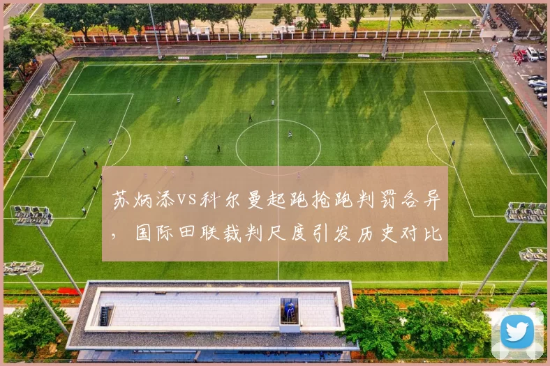 苏炳添vs科尔曼起跑抢跑判罚各异,国际田联裁判尺度引发历史对比