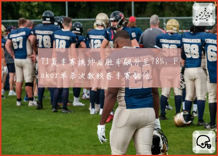 T1夏季赛换帅后胜率飙升至78%，Faker单杀次数较春季赛翻倍