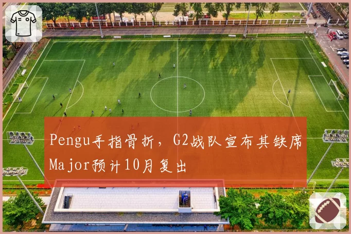 Pengu手指骨折，G2战队宣布其缺席Major预计10月复出