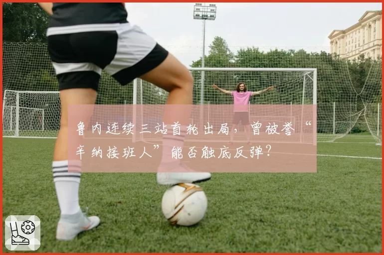 鲁内连续三站首轮出局，曾被誉“辛纳接班人”能否触底反弹？