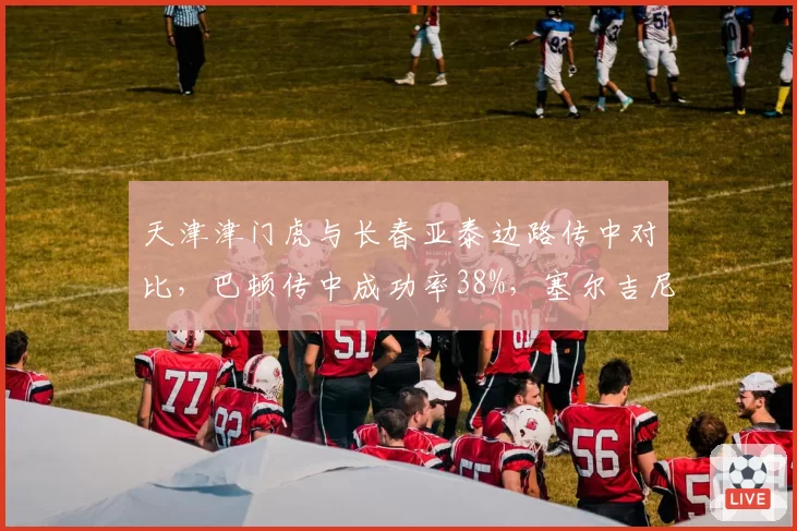 天津津门虎与长春亚泰边路传中对比,巴顿传中成功率38%,塞尔吉尼奥仅25%