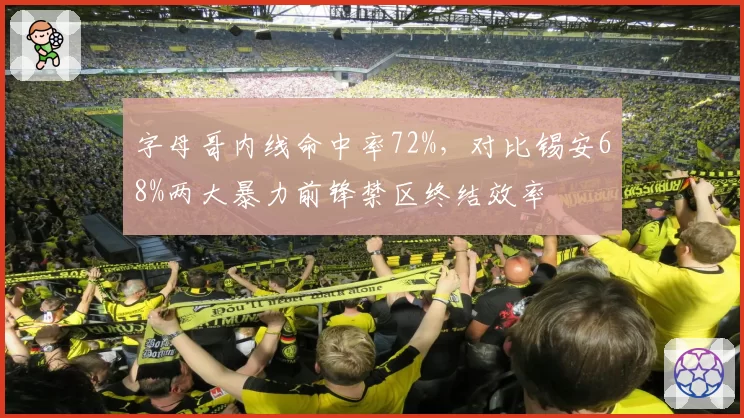 字母哥内线命中率72%,对比锡安68%两大暴力前锋禁区终结效率