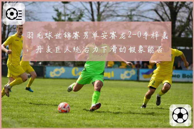 羽毛球世锦赛男单安赛龙2-0李梓嘉，丹麦巨人统治力下滑的假象能否被戳破？